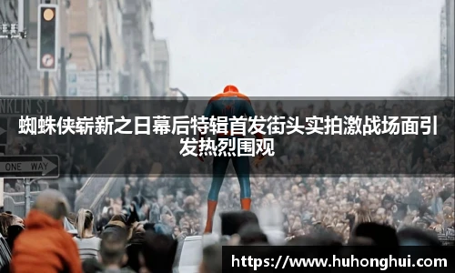 蜘蛛侠崭新之日幕后特辑首发街头实拍激战场面引发热烈围观