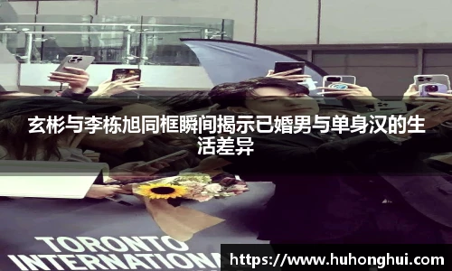 玄彬与李栋旭同框瞬间揭示已婚男与单身汉的生活差异